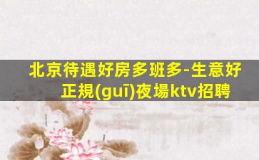 北京待遇好房多班多-生意好正規(guī)夜場ktv招聘