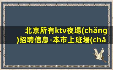 北京所有ktv夜場(chǎng)招聘信息-本市上班場(chǎng)