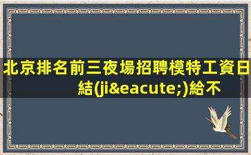 北京排名前三夜場招聘模特工資日結(jié)給不了你高職但可以給你高薪