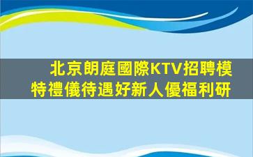 北京朗庭國際KTV招聘模特禮儀待遇好新人優福利研