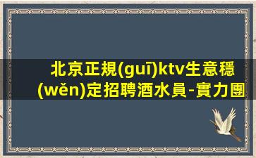 北京正規(guī)ktv生意穩(wěn)定招聘酒水員-實力團隊