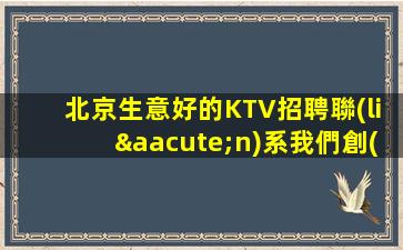 北京生意好的KTV招聘聯(lián)系我們創(chuàng)造未來