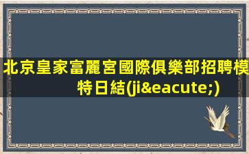 北京皇家富麗宮國際俱樂部招聘模特日結(jié)不收費