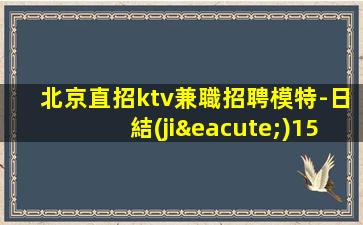 北京直招ktv兼職招聘模特-日結(jié)1500起步負(fù)債看過來