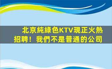 北京純綠色KTV現正火熱招聘！我們不是普通的公司