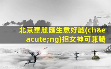 北京華麗匯生意好誠(chéng)招女神可兼職