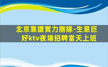 北京靠譜實力團隊-生意巨好ktv夜場招聘當天上班