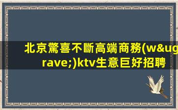 北京驚喜不斷高端商務(wù)ktv生意巨好招聘信息-酒水員
