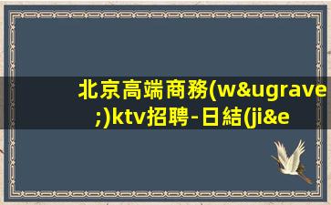 北京高端商務(wù)ktv招聘-日結(jié).無競爭.翻房高