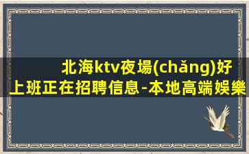 北海ktv夜場(chǎng)好上班正在招聘信息-本地高端娛樂會(huì)所