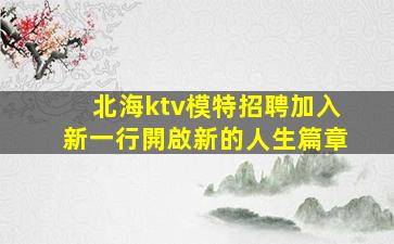北海ktv模特招聘加入新一行開啟新的人生篇章