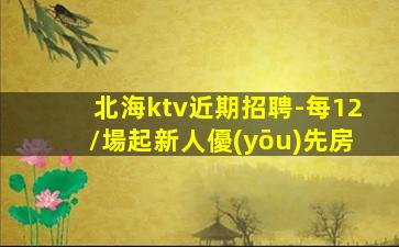 北海ktv近期招聘-每12/場起新人優(yōu)先房