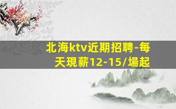 北海ktv近期招聘-每天現薪12-15/場起
