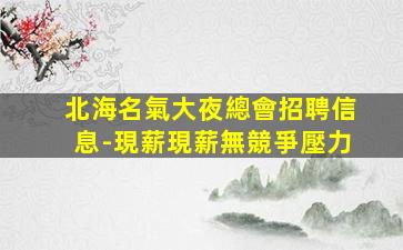 北海名氣大夜總會招聘信息-現薪現薪無競爭壓力