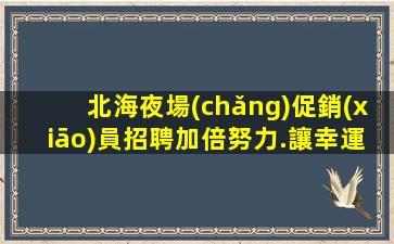 北海夜場(chǎng)促銷(xiāo)員招聘加倍努力.讓幸運(yùn)降臨到身上