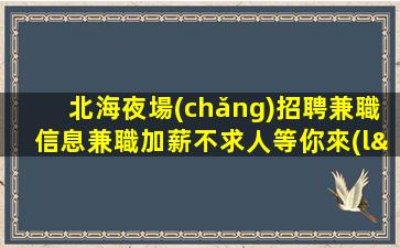 北海夜場(chǎng)招聘兼職信息兼職加薪不求人等你來(lái)