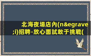 北海夜場店內(nèi)招聘-放心面試敢于挑戰(zhàn)自我