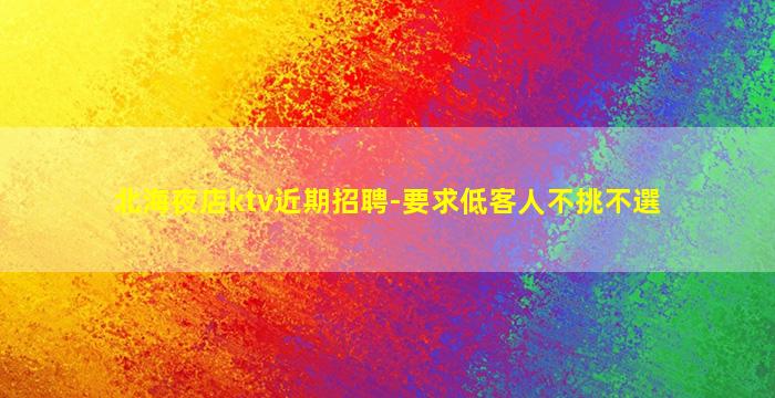 北海夜店ktv近期招聘-要求低客人不挑不選