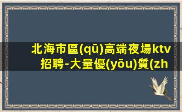 北海市區(qū)高端夜場ktv招聘-大量優(yōu)質(zhì)客源招聘