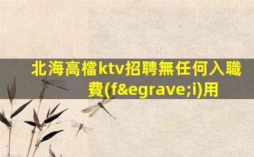 北海高檔ktv招聘無任何入職費(fèi)用