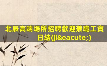 北辰高端場所招聘歡迎兼職工資日結(jié)