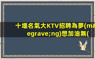 十堰名氣大KTV招聘為夢(mèng)想加油無(wú)悔青春
