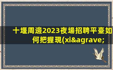 十堰周邊2023夜場招聘平臺如何把握現(xiàn)在.贏得更多的機(jī)會