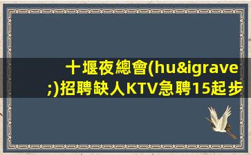 十堰夜總會(huì)招聘缺人KTV急聘15起步促銷(xiāo)員