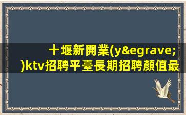 十堰新開業(yè)ktv招聘平臺長期招聘顏值最高的女孩