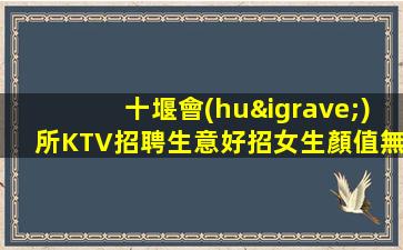 十堰會(huì)所KTV招聘生意好招女生顏值無(wú)要求