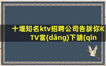 十堰知名ktv招聘公司告訴你KTV當(dāng)下請(qǐng)準(zhǔn)備好