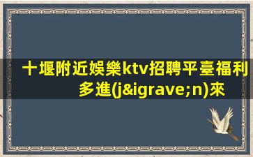 十堰附近娛樂ktv招聘平臺福利多進(jìn)來看