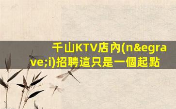 千山KTV店內(nèi)招聘這只是一個起點