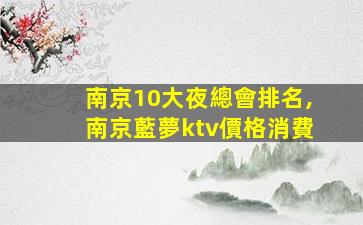 南京10大夜總會排名,南京藍夢ktv價格消費