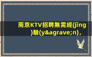 南京KTV招聘無需經(jīng)驗(yàn)，歡迎加入我們拼搏的團(tuán)隊(duì)