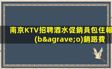 南京KTV招聘酒水促銷員包住報(bào)銷路費(fèi)革