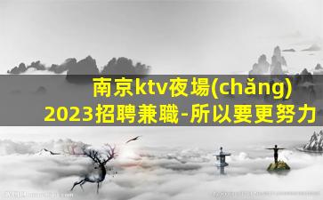 南京ktv夜場(chǎng)2023招聘兼職-所以要更努力