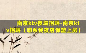 南京ktv夜場招聘-南京ktv招聘（聯系我夜店保證上房）