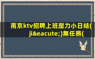南京ktv招聘上班壓力小日結(jié)無任務(wù)穩(wěn)定場所南京