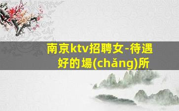 南京ktv招聘女-待遇好的場(chǎng)所