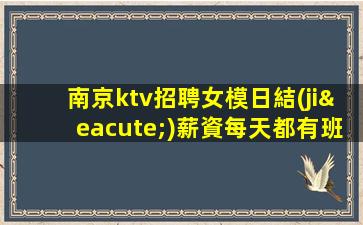 南京ktv招聘女模日結(jié)薪資每天都有班上