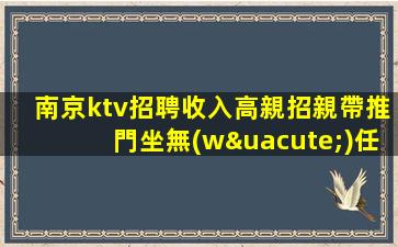 南京ktv招聘收入高親招親帶推門坐無(wú)任務(wù)南京