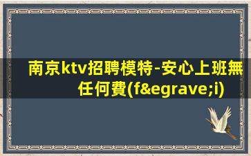 南京ktv招聘模特-安心上班無任何費(fèi)用