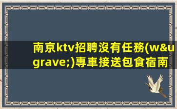 南京ktv招聘沒有任務(wù)專車接送包食宿南京