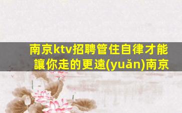 南京ktv招聘管住自律才能讓你走的更遠(yuǎn)南京