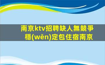 南京ktv招聘缺人無競爭穩(wěn)定包住宿南京