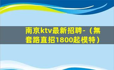 南京ktv最新招聘-（無套路直招1800起模特）