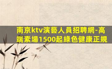 南京ktv演藝人員招聘網-高端素場1500起綠色健康正規