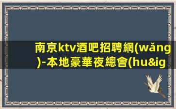 南京ktv酒吧招聘網(wǎng)-本地豪華夜總會(huì)招聘