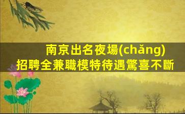 南京出名夜場(chǎng)招聘全兼職模特待遇驚喜不斷